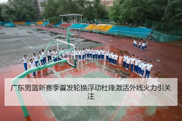 广东男篮新赛季首发轮换浮动杜锋激活外线火力引关注